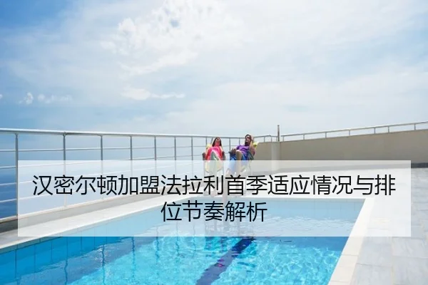 汉密尔顿加盟法拉利首季适应情况与排位节奏解析