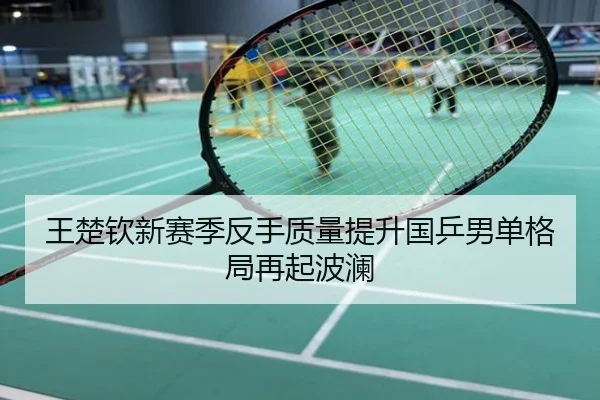 王楚钦新赛季反手质量提升国乒男单格局再起波澜