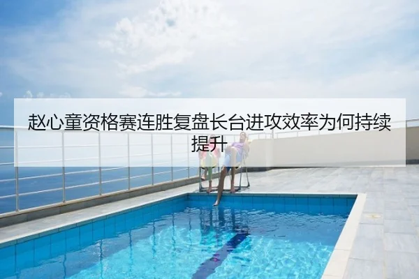 赵心童资格赛连胜复盘长台进攻效率为何持续提升